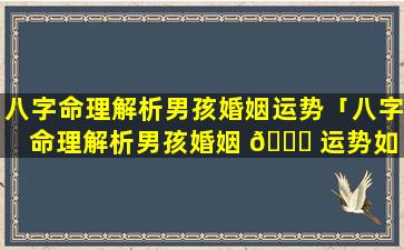 八字命理解析男孩婚姻运势「八字命理解析男孩婚姻 🍁 运势如 🐋 何」